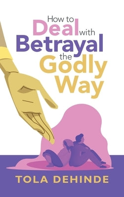 How to Deal with Betrayal the Godly Way by Dehinde, Tola