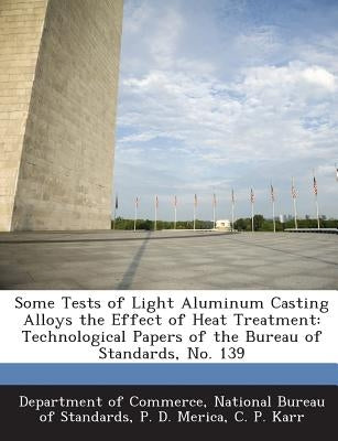Some Tests of Light Aluminum Casting Alloys the Effect of Heat Treatment: Technological Papers of the Bureau of Standards, No. 139 by Merica, P. D.