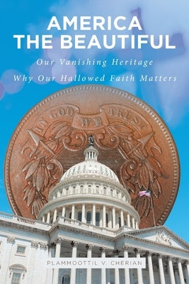 America The Beautiful: Our Vanishing Heritage; Why Our Hallowed Faith Matters by Cherian, Plammoottil V.