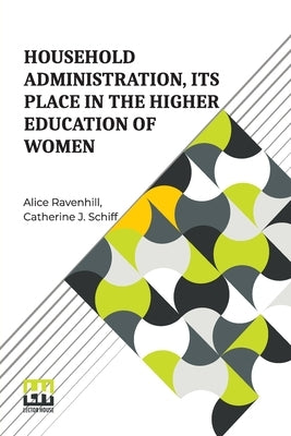 Household Administration, Its Place In The Higher Education Of Women: Edited By Alice Ravenhill And Catherine J. Schiff by Ravenhill, Alice