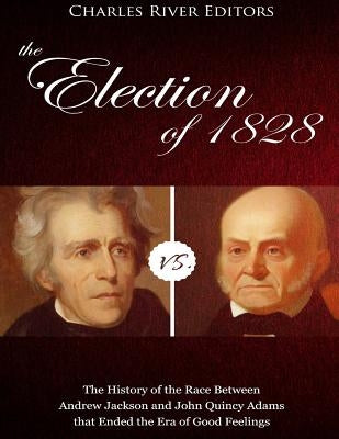 The Election of 1828: The History of the Race Between Andrew Jackson and John Quincy Adams that Ended the Era of Good Feelings by Charles River