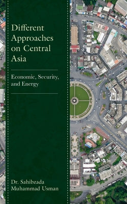 Different Approaches on Central Asia: Economic, Security, and Energy by Usman, Sahibzada Muhammad