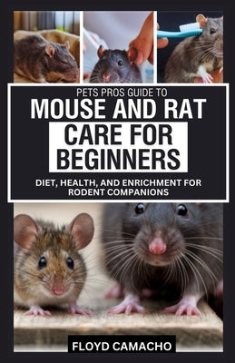 Pets Pros Guide to Mouse and Rat Care for Beginners: Diet, Health, and Enrichment for Rodent Companions by Camacho, Floyd