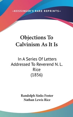 Objections To Calvinism As It Is: In A Series Of Letters Addressed To Reverend N. L. Rice (1856) by Foster, Randolph Sinks