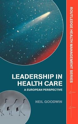 Leadership in Health Care: A European Perspective by Goodwin, Neil