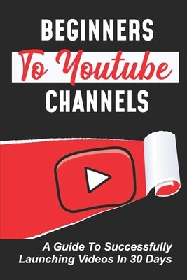 Beginners To Youtube Channels: A Guide To Successfully Launching Videos In 30 Days: Video Uploading Guide by Brondyke, Manda