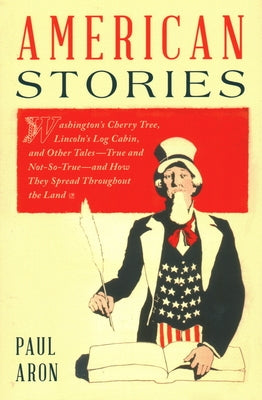 American Stories: Washington's Cherry Tree, Lincoln's Log Cabin, and Other Tales--True and Not-So-True--And How They Spread Throughout t by Aron, Paul