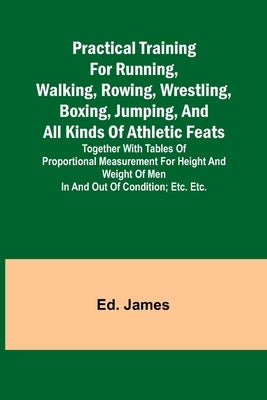 Practical Training for Running, Walking, Rowing, Wrestling, Boxing, Jumping, and All Kinds of Athletic Feats; Together with tables of proportional mea by James, Ed