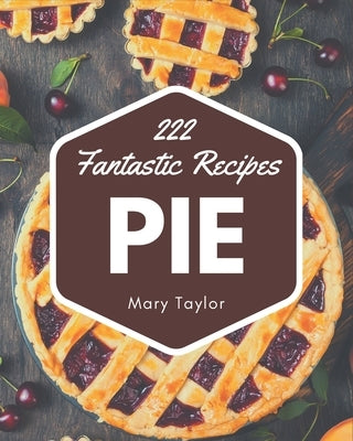 222 Fantastic Pie Recipes: Pie Cookbook - Your Best Friend Forever by Taylor, Mary