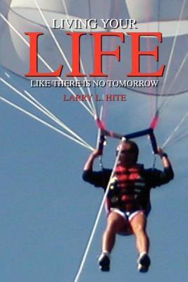 Living Your Life Like There Is No Tomorrow by Hite, Larry L.