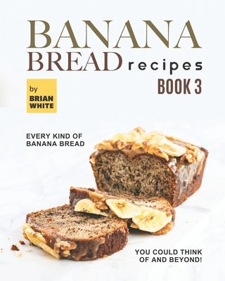 Banana Bread Recipes - Book 3: Every Kind of Banana Bread You Could Think Of and Beyond! by White, Brian