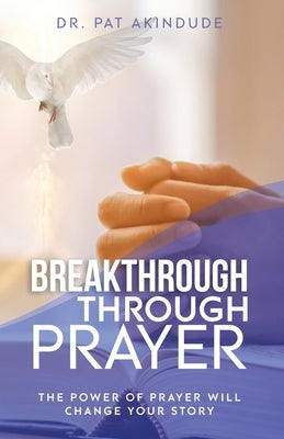 Breakthrough Through Prayer: The Power of Prayer Will Change Your Story by Akindude, Pat