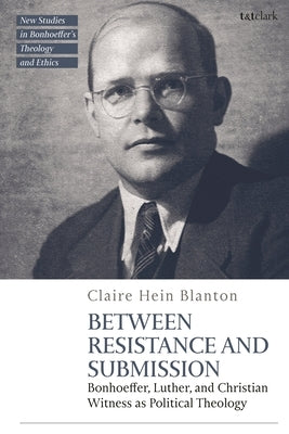 Between Resistance and Submission: Bonhoeffer, Luther, and Christian Witness as Political Theology by Blanton, Claire Hein