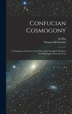 Confucian Cosmogony: A Translation of Section Forty-Nine of the Complete Works of the Philosopher Choo-Foo-Tze by Zhu, XI