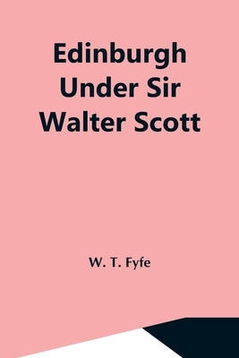Edinburgh Under Sir Walter Scott by T. Fyfe, W.