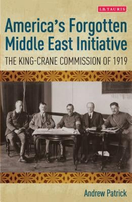 America's Forgotten Middle East Initiative: The King-Crane Commission of 1919 by Patrick, Andrew