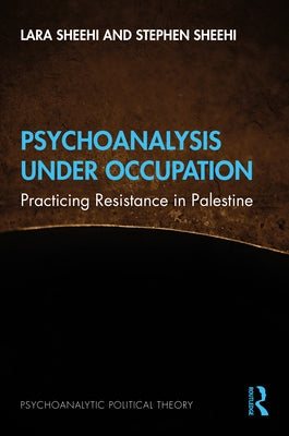 Psychoanalysis Under Occupation: Practicing Resistance in Palestine by Sheehi, Lara