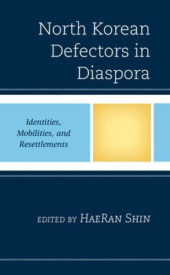 North Korean Defectors in Diaspora: Identities, Mobilities, and Resettlements by Shin, Haeran