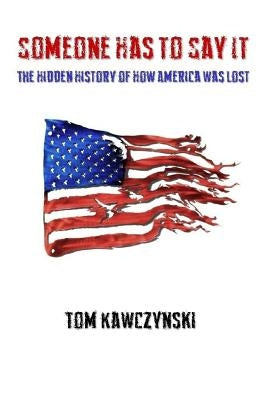 Someone Has to Say It: The Hidden History of How America Was Lost by Kawczynski, Tom