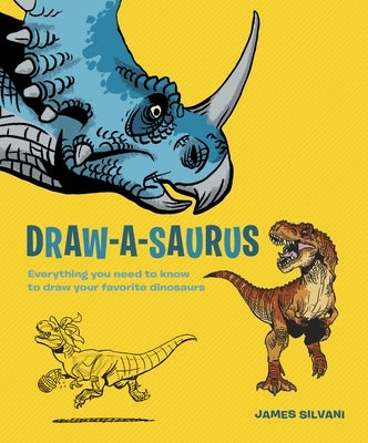 Draw-A-Saurus: Everything You Need to Know to Draw Your Favorite Dinosaurs by Silvani, James