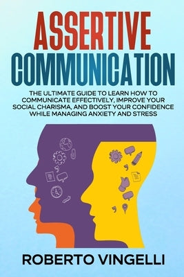 Assertive Communication: The Ultimate Guide to Learn How to Communicate Effectively, Improve your Social Charisma, and Boost your Confidence wh by Vingelli, Roberto