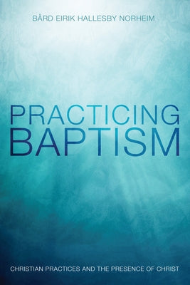 Practicing Baptism: Christian Practices and the Presence of Christ by Norheim, Bard Eirik Hallesby