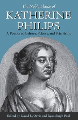 The Noble Flame of Katherine Philips: A Poetics of Culture, Politics, and Friendship by Orvis, David L.