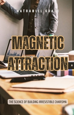 Magnetic Attraction: The Science of Building Irresistible Charisma by Graye, Nathaniel
