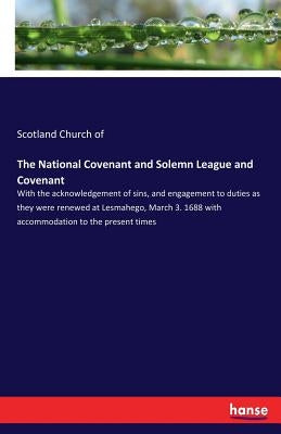 The National Covenant and Solemn League and Covenant: With the acknowledgement of sins, and engagement to duties as they were renewed at Lesmahego, Ma by Church of, Scotland