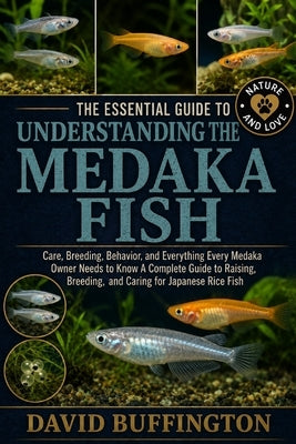 The Essential Guide to Understanding the Medaka Fish: Care, Breeding, Behavior, and Everything Every Medaka Owner Needs to Know A Complete Guide to Ra by Buffington, David