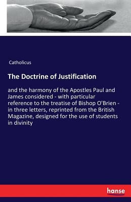 The Doctrine of Justification: and the harmony of the Apostles Paul and James considered - with particular reference to the treatise of Bishop O'Brien by Catholicus