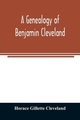 A genealogy of Benjamin Cleveland, a great-grandson of Moses Cleveland, of Woburn, Mass., and a native of Canterbury, Windham County, Conn by Gillette Cleveland, Horace
