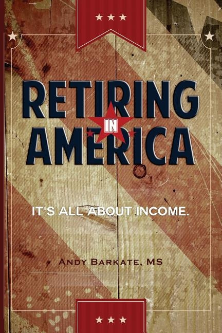 Retiring in America: It's All About Income by Barkate MS, Andy