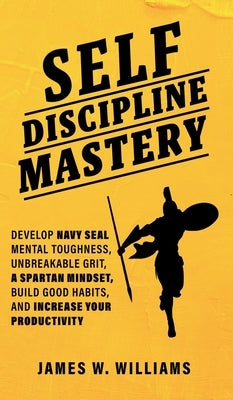 Self-discipline Mastery: Develop Navy Seal Mental Toughness, Unbreakable Grit, Spartan Mindset, Build Good Habits, and Increase Your Productivi by W. Williams, James