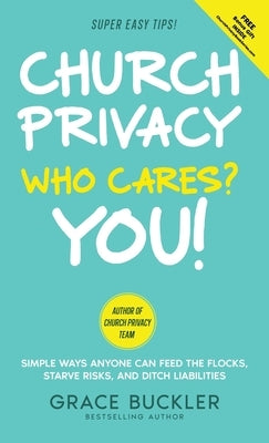 Church Privacy Who Cares? You!: Simple Ways Anyone Can Feed the Flocks, Starve Risks, and Ditch Liabilities by Buckler, Grace