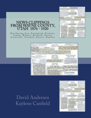 News Clippings From Wayne County, Utah 1876 - 1920: Koosharem, Loa, Greenwich, Fremont, Lyman, Wilmot, Bicknell, Torrey, Caineville, Teasdale, Grover, by Canfield, Kaylene