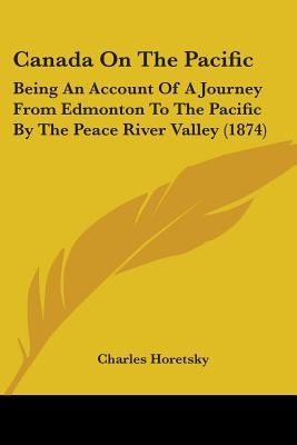 Canada On The Pacific: Being An Account Of A Journey From Edmonton To The Pacific By The Peace River Valley (1874) by Horetsky, Charles