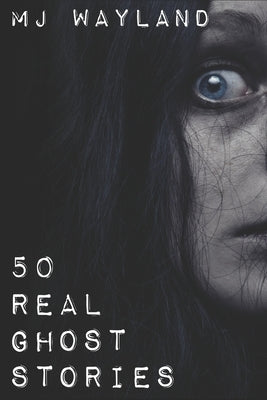 50 Real Ghost Stories: Terrifying Real Life Encounters with Ghosts and Spirits by Wayland, M. J.