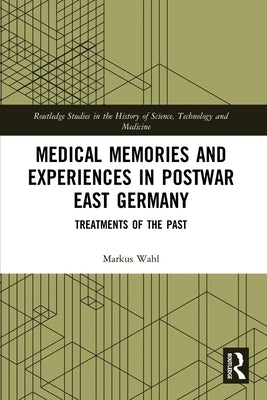 Medical Memories and Experiences in Postwar East Germany: Treatments of the Past by Wahl, Markus