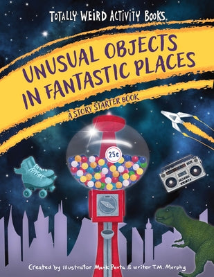 Unusual Objects in Fantastic Places: A Story Starters Book by Penta, Mark
