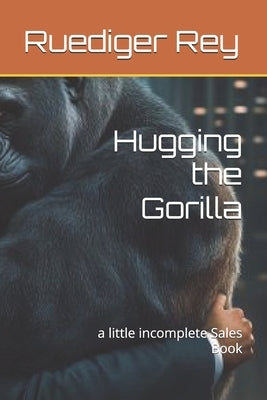 Hugging the Gorilla: a little incomplete Sales Book by Rey, Ruediger E.