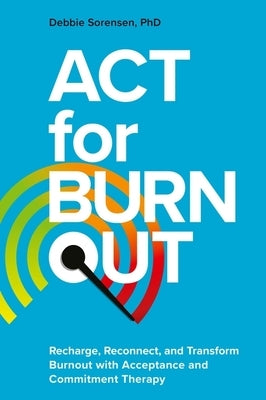 ACT for Burnout: Recharge, Reconnect, and Transform Burnout with Acceptance and Commitment Therapy by Sorensen, Debbie