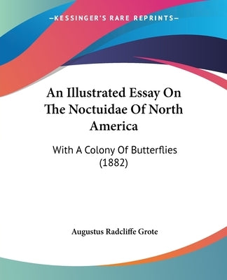 An Illustrated Essay On The Noctuidae Of North America: With A Colony Of Butterflies (1882) by Grote, Augustus Radcliffe