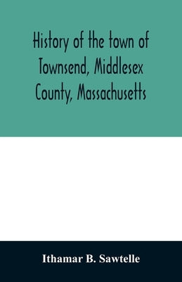 History of the town of Townsend, Middlesex County, Massachusetts: from the grant of Hathorn's farm, 1676-1878 by B. Sawtelle, Ithamar