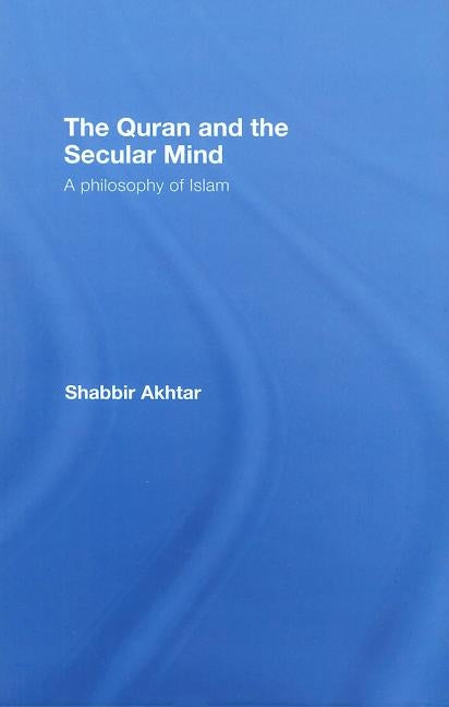 The Quran and the Secular Mind: A Philosophy of Islam by Akhtar, Shabbir