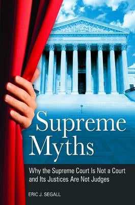 Supreme Myths: Why the Supreme Court is Not a Court and its Justices are Not Judges by Segall, Eric