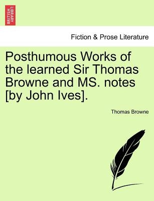 Posthumous Works of the Learned Sir Thomas Browne and Ms. Notes [By John Ives]. by Browne, Thomas