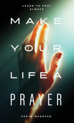 Make Your Life a Prayer: Learn to Pray Always by Makoyed, Vadim