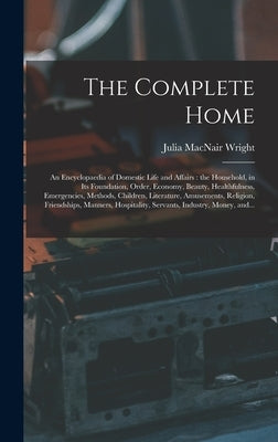 The Complete Home [microform]: an Encyclopaedia of Domestic Life and Affairs: the Household, in Its Foundation, Order, Economy, Beauty, Healthfulness by Wright, Julia Macnair 1840-1903