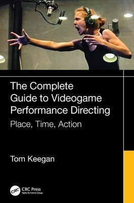 The Complete Guide to Videogame Performance Directing: Place, Time, Action by Keegan, Tom